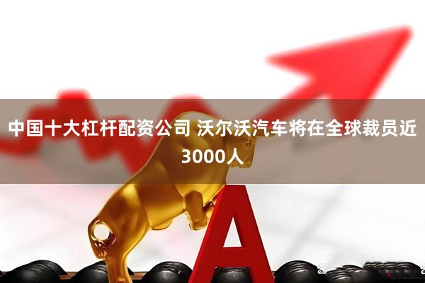 中国十大杠杆配资公司 沃尔沃汽车将在全球裁员近3000人
