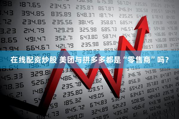 在线配资炒股 美团与拼多多都是“零售商”吗？
