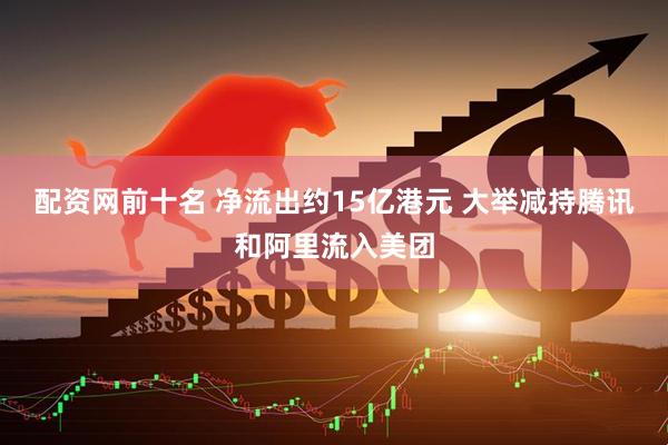 配资网前十名 净流出约15亿港元 大举减持腾讯和阿里流入美团