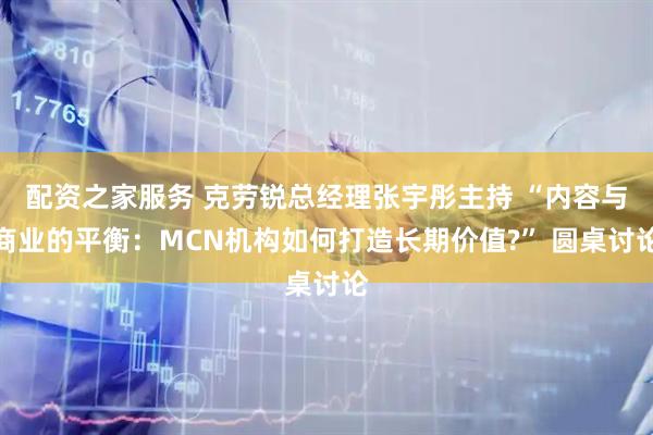 配资之家服务 克劳锐总经理张宇彤主持 “内容与商业的平衡：MCN机构如何打造长期价值?” 圆桌讨论