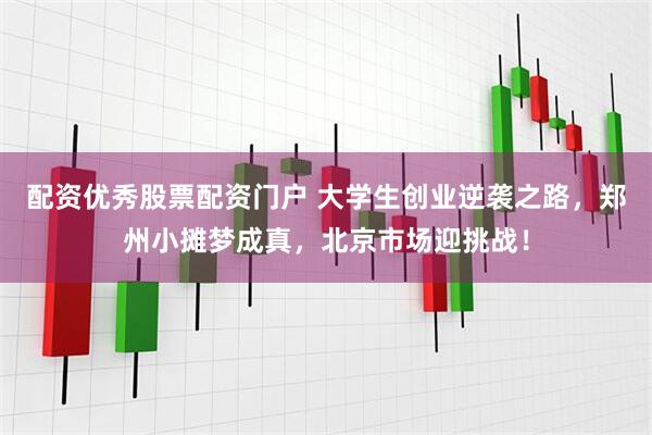 配资优秀股票配资门户 大学生创业逆袭之路，郑州小摊梦成真，北京市场迎挑战！