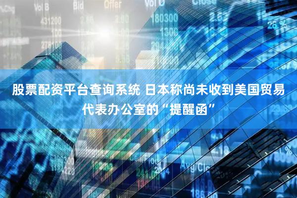 股票配资平台查询系统 日本称尚未收到美国贸易代表办公室的“提醒函”