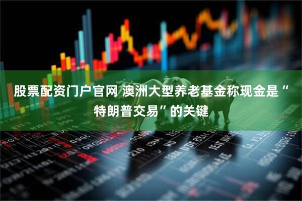 股票配资门户官网 澳洲大型养老基金称现金是“特朗普交易”的关键