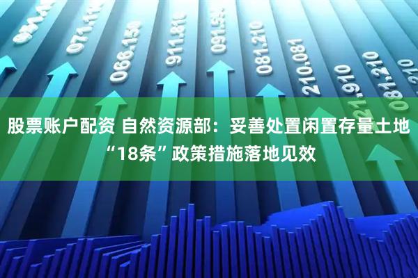 股票账户配资 自然资源部：妥善处置闲置存量土地“18条”政策措施落地见效