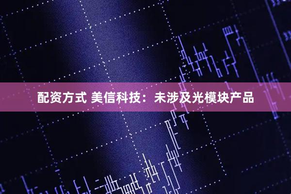 配资方式 美信科技：未涉及光模块产品