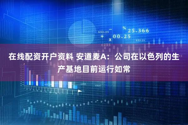 在线配资开户资料 安道麦A：公司在以色列的生产基地目前运行如常