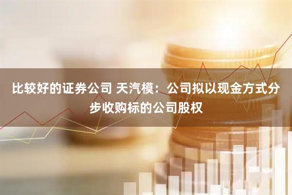 比较好的证券公司 天汽模：公司拟以现金方式分步收购标的公司股权
