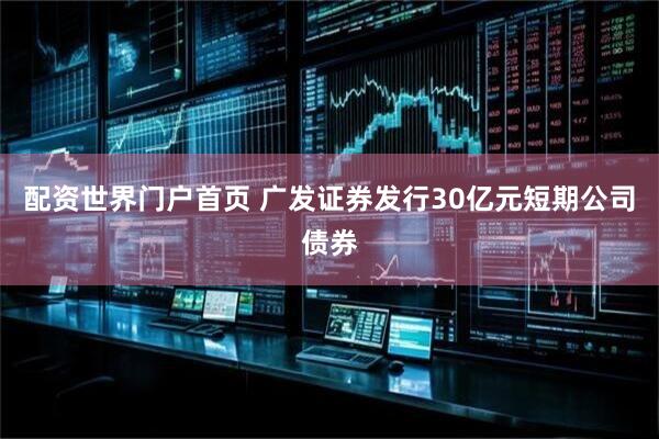 配资世界门户首页 广发证券发行30亿元短期公司债券