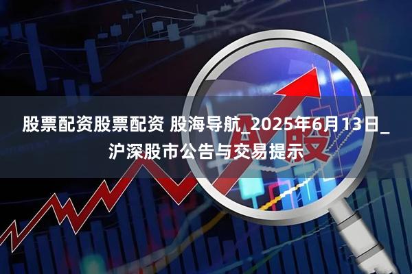 股票配资股票配资 股海导航_2025年6月13日_沪深股市公告与交易提示