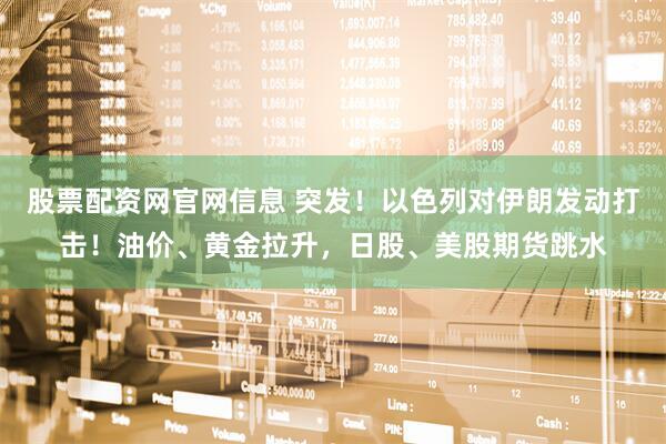 股票配资网官网信息 突发！以色列对伊朗发动打击！油价、黄金拉升，日股、美股期货跳水