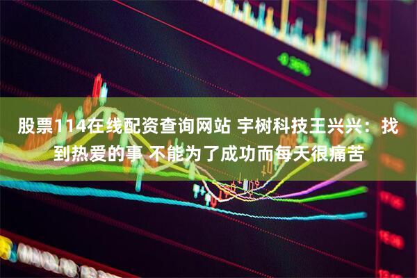 股票114在线配资查询网站 宇树科技王兴兴：找到热爱的事 不能为了成功而每天很痛苦