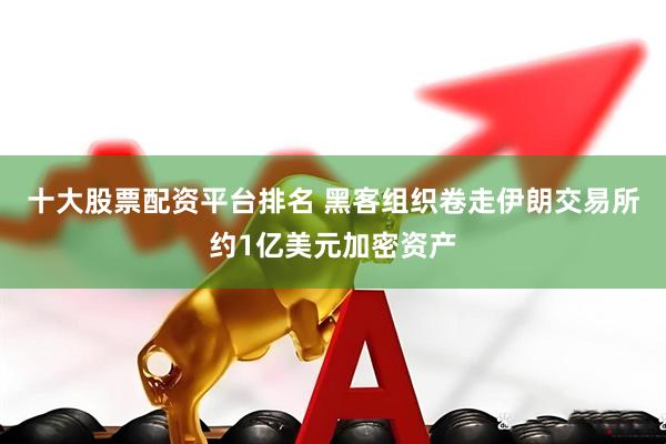十大股票配资平台排名 黑客组织卷走伊朗交易所约1亿美元加密资产