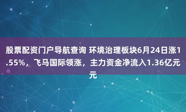 股票配资门户导航查询 环境治理板块6月24日涨1.55%，飞马国际领涨，主力资金净流入1.36亿元