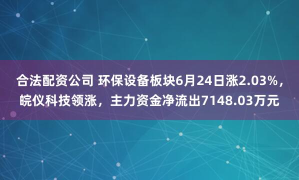 合法配资公司 环保设备板块6月24日涨2.03%，皖仪科技领涨，主力资金净流出7148.03万元