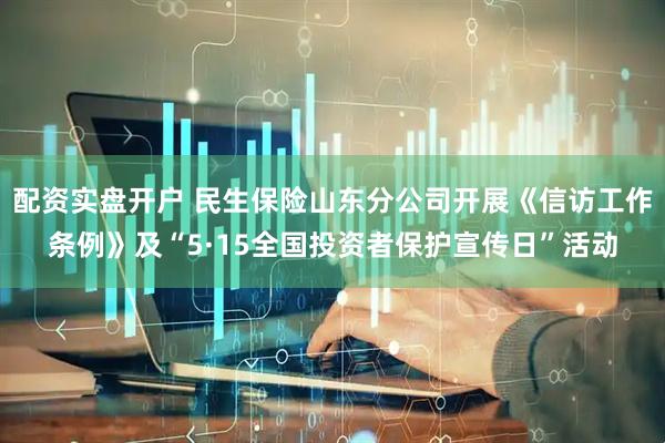 配资实盘开户 民生保险山东分公司开展《信访工作条例》及“5·15全国投资者保护宣传日”活动