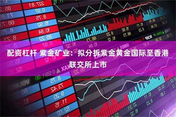配资杠杆 紫金矿业：拟分拆紫金黄金国际至香港联交所上市