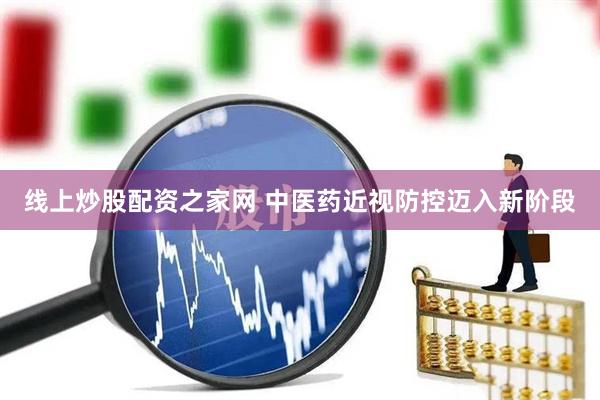 线上炒股配资之家网 中医药近视防控迈入新阶段