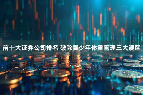 前十大证券公司排名 破除青少年体重管理三大误区