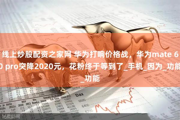 线上炒股配资之家网 华为打响价格战，华为mate 60 pro突降2020元，花粉终于等到了_手机_因为_功能