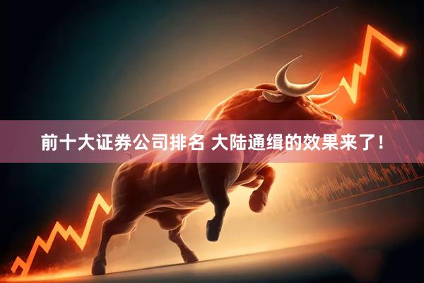 前十大证券公司排名 大陆通缉的效果来了!