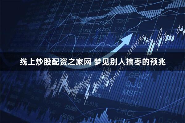 线上炒股配资之家网 梦见别人摘枣的预兆