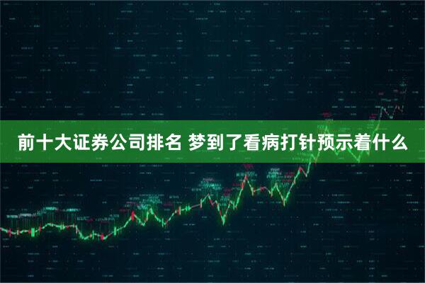 前十大证券公司排名 梦到了看病打针预示着什么