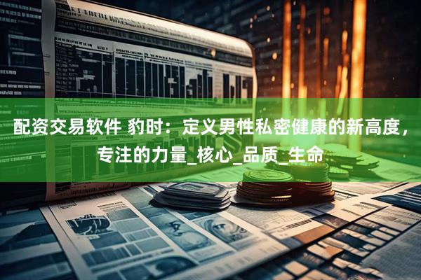 配资交易软件 豹时：定义男性私密健康的新高度，专注的力量_核心_品质_生命