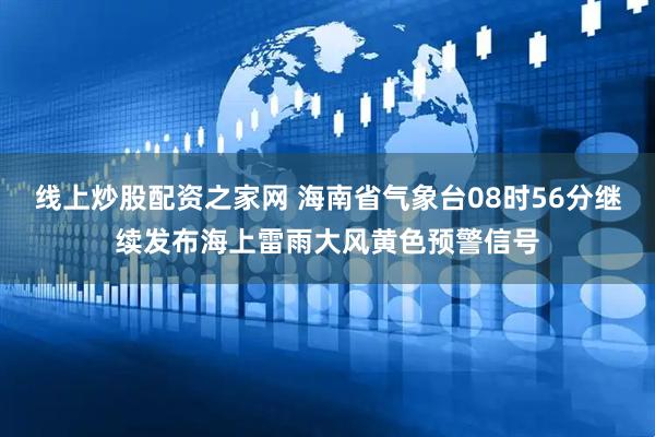 线上炒股配资之家网 海南省气象台08时56分继续发布海上雷雨大风黄色预警信号