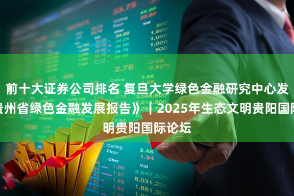 前十大证券公司排名 复旦大学绿色金融研究中心发布《贵州省绿色金融发展报告》｜2025年生态文明贵阳国际论坛