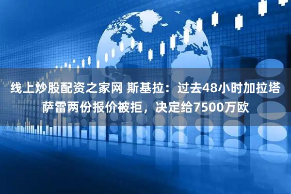 线上炒股配资之家网 斯基拉：过去48小时加拉塔萨雷两份报价被拒，决定给7500万欧