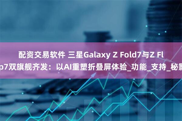 配资交易软件 三星Galaxy Z Fold7与Z Flip7双旗舰齐发：以AI重塑折叠屏体验_功能_支持_秘影