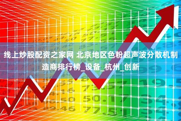 线上炒股配资之家网 北京地区色粉超声波分散机制造商排行榜_设备_杭州_创新