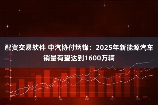 配资交易软件 中汽协付炳锋：2025年新能源汽车销量有望达到1600万辆