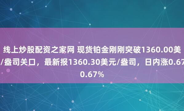线上炒股配资之家网 现货铂金刚刚突破1360.00美元/盎司关口，最新报1360.30美元/盎司，日内涨0.67%