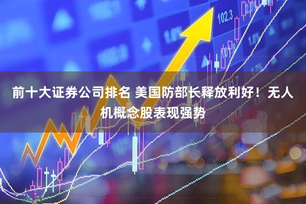 前十大证券公司排名 美国防部长释放利好！无人机概念股表现强势