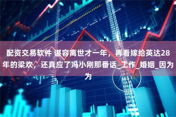 配资交易软件 谌容离世才一年，再看嫁给英达28年的梁欢，还真应了冯小刚那番话_工作_婚姻_因为