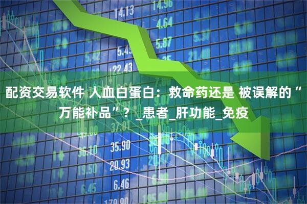 配资交易软件 人血白蛋白：救命药还是 被误解的“万能补品”？_患者_肝功能_免疫
