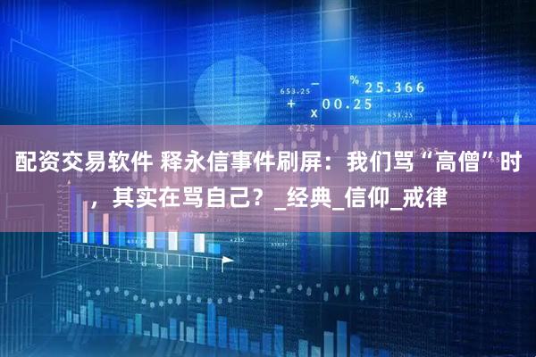 配资交易软件 释永信事件刷屏：我们骂“高僧”时，其实在骂自己？_经典_信仰_戒律