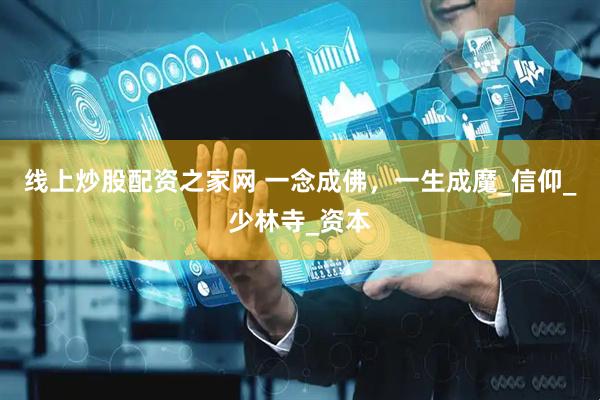 线上炒股配资之家网 一念成佛，一生成魔_信仰_少林寺_资本