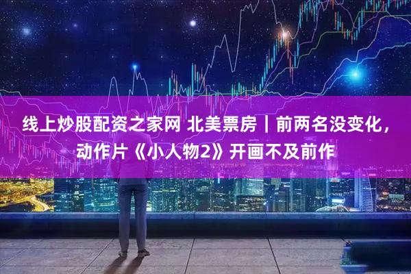 线上炒股配资之家网 北美票房｜前两名没变化，动作片《小人物2》开画不及前作