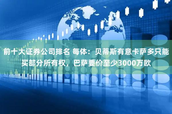 前十大证券公司排名 每体：贝蒂斯有意卡萨多只能买部分所有权，巴萨要价至少3000万欧