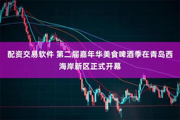 配资交易软件 第二届嘉年华美食啤酒季在青岛西海岸新区正式开幕