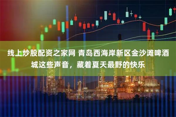 线上炒股配资之家网 青岛西海岸新区金沙滩啤酒城这些声音，藏着夏天最野的快乐