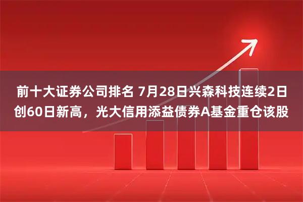 前十大证券公司排名 7月28日兴森科技连续2日创60日新高，光大信用添益债券A基金重仓该股