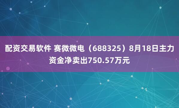 配资交易软件 赛微微电（688325）8月18日主力资金净卖出750.57万元
