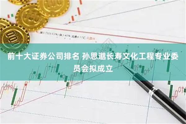 前十大证券公司排名 孙思邈长寿文化工程专业委员会拟成立
