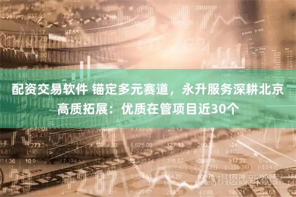 配资交易软件 锚定多元赛道,永升服务深耕北京高质拓展:优质在管项目近30个