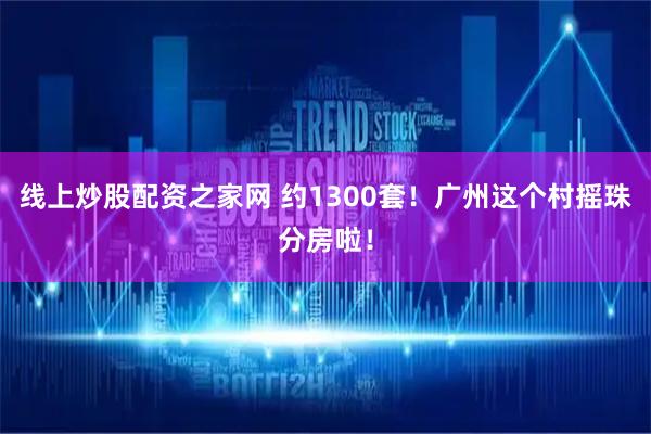 线上炒股配资之家网 约1300套！广州这个村摇珠分房啦！