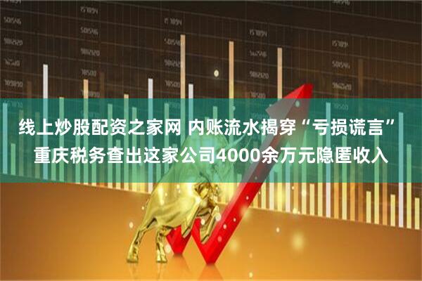 线上炒股配资之家网 内账流水揭穿“亏损谎言” 重庆税务查出这家公司4000余万元隐匿收入