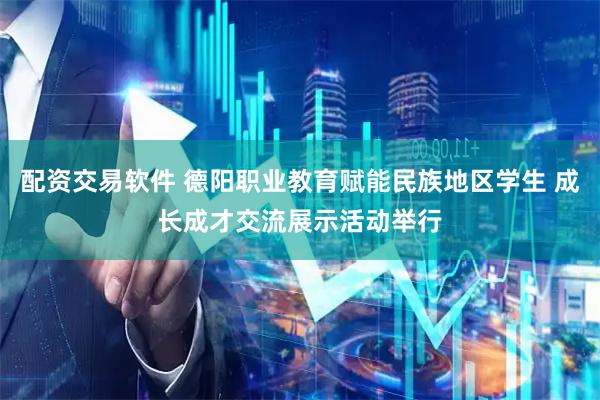 配资交易软件 德阳职业教育赋能民族地区学生 成长成才交流展示活动举行